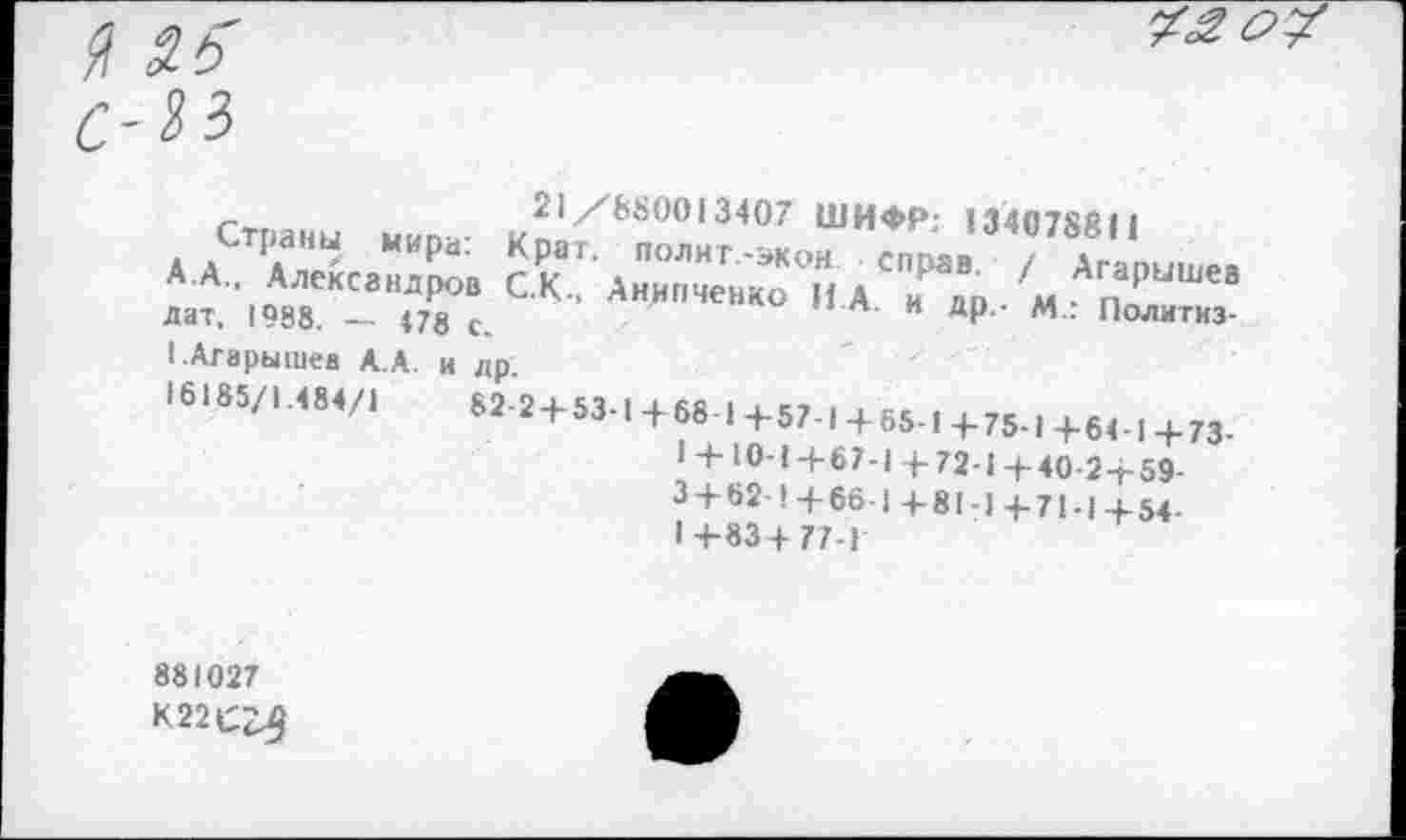 ﻿3.5
C-ii

-	21/880013407 ШИФР; 134С78Я11
А.лC4Ä.X 5Гд“—-P- / * "рише.
• Александров С.К., Ан^пченко И А и лп м . п лат, 1988. — 478 с.	л и ДР ’ м • Политиз-
ЬАгарышев А.А. и др.
«6185/1.484/1	62-24-53.1+68.1+57.1+м.1+75.1+64.1+73
1 + 10-1+67-I4-72-14-40 2-T-59-3 + 62 ! 4-66 1 +81-1 4-71-1+54. 1+83+77-1
881027 К22С^